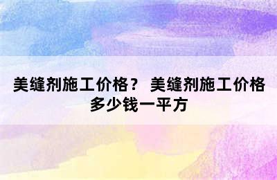 美缝剂施工价格？ 美缝剂施工价格多少钱一平方